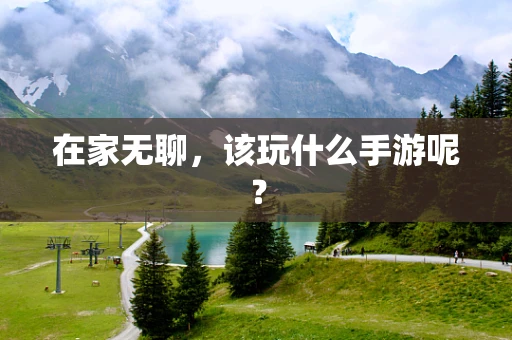在家无聊，该玩什么手游呢？
