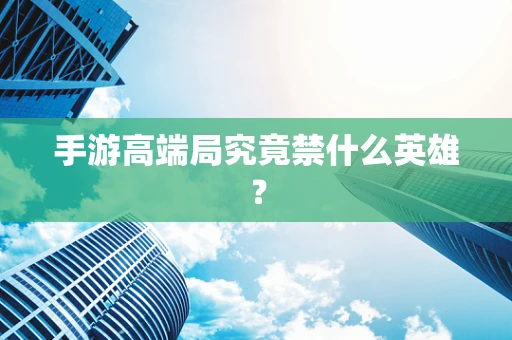 手游高端局究竟禁什么英雄？