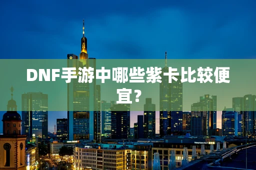 DNF手游中哪些紫卡比较便宜？