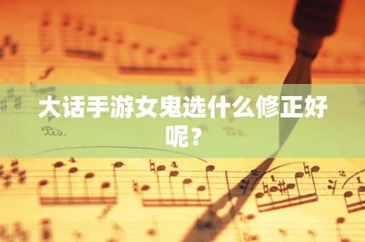 大话手游女鬼选什么修正好呢？