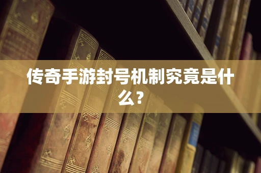 传奇手游封号机制究竟是什么？