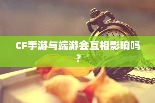 CF手游与端游会互相影响吗？