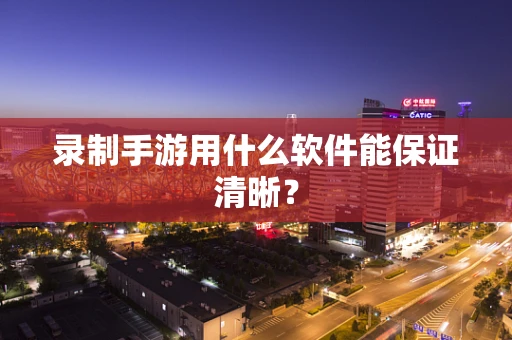 录制手游用什么软件能保证清晰？