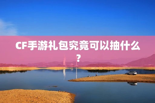 CF手游礼包究竟可以抽什么？