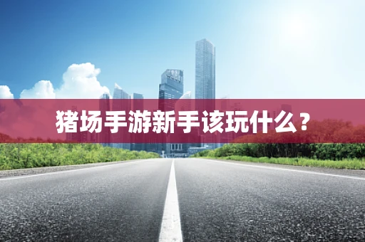 猪场手游新手该玩什么？