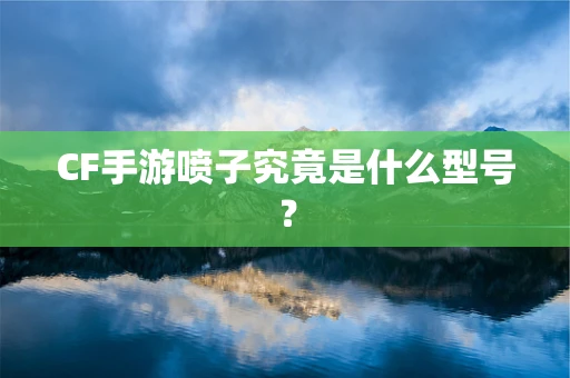 CF手游喷子究竟是什么型号？