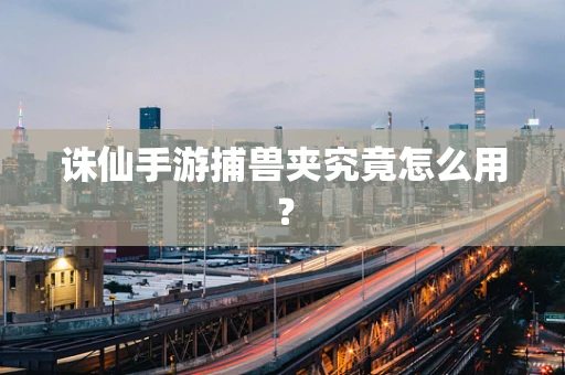 诛仙手游捕兽夹究竟怎么用？