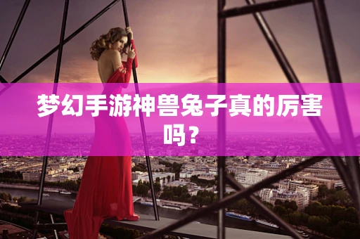 梦幻手游神兽兔子真的厉害吗？
