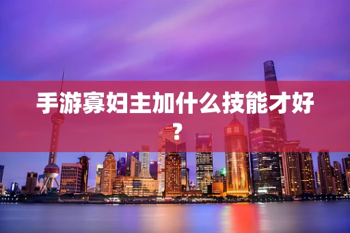 手游寡妇主加什么技能才好？