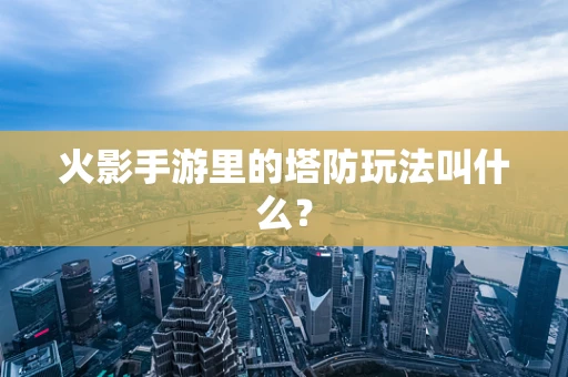 火影手游里的塔防玩法叫什么？