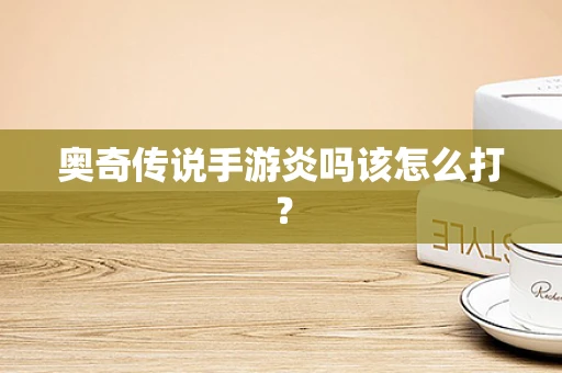 奥奇传说手游炎吗该怎么打？