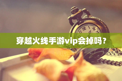 穿越火线手游vip会掉吗？