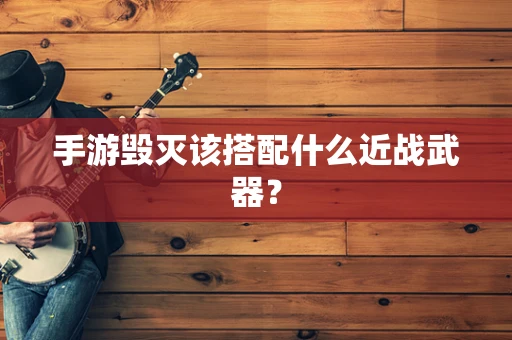 手游毁灭该搭配什么近战武器？