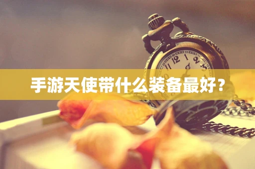 手游天使带什么装备最好？