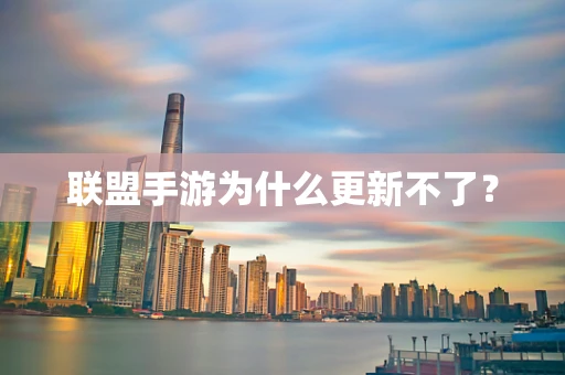 联盟手游为什么更新不了？
