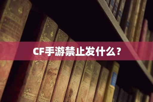 CF手游禁止发什么？