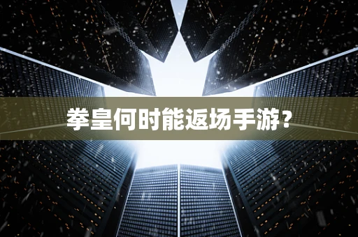 拳皇何时能返场手游？