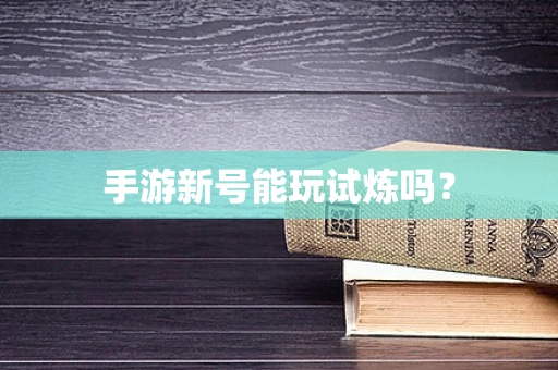手游新号能玩试炼吗？