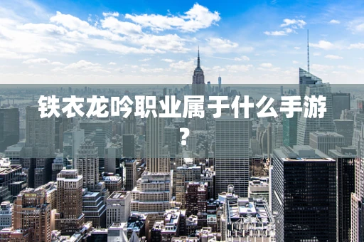 铁衣龙吟职业属于什么手游？