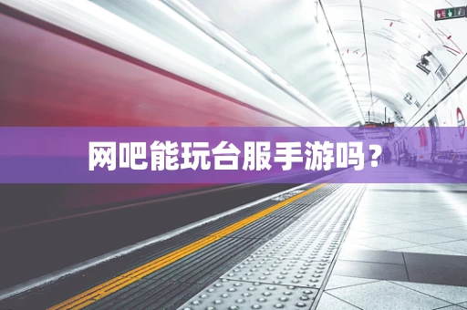 网吧能玩台服手游吗？