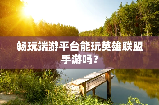 畅玩端游平台能玩英雄联盟手游吗？
