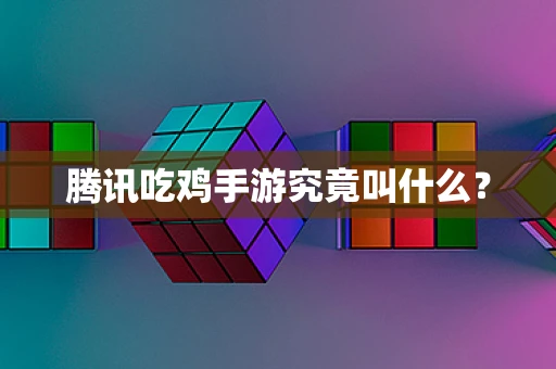 腾讯吃鸡手游究竟叫什么？