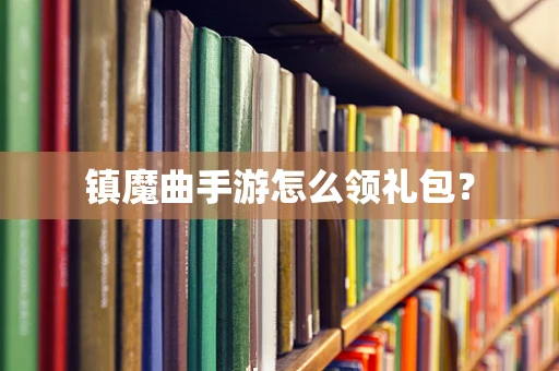 镇魔曲手游怎么领礼包？