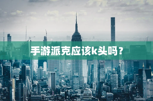 手游派克应该k头吗？