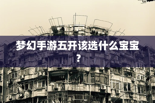 梦幻手游五开该选什么宝宝？
