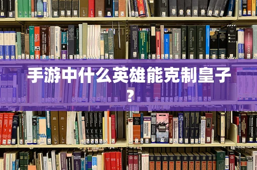 手游中什么英雄能克制皇子？