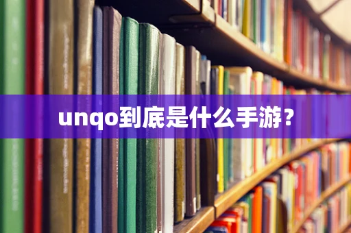 unqo到底是什么手游？