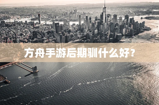 方舟手游后期驯什么好？