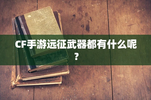 CF手游远征武器都有什么呢？