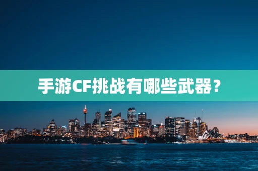 手游CF挑战有哪些武器？