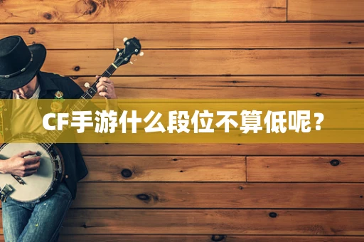 CF手游什么段位不算低呢？