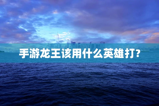 手游龙王该用什么英雄打？