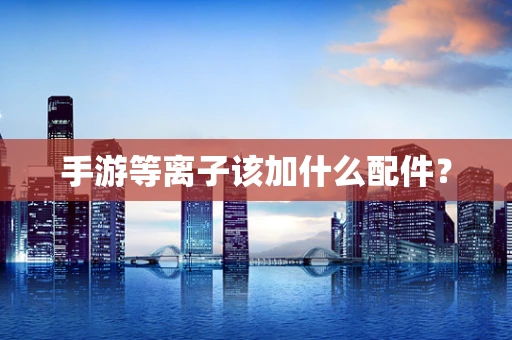 手游等离子该加什么配件？