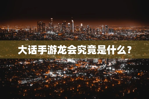 大话手游龙会究竟是什么？