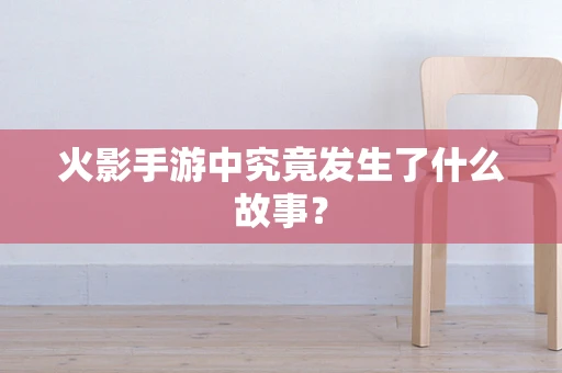 火影手游中究竟发生了什么故事？