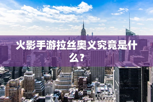火影手游拉丝奥义究竟是什么？