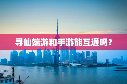 寻仙端游和手游能互通吗？