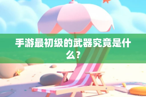 手游最初级的武器究竟是什么？