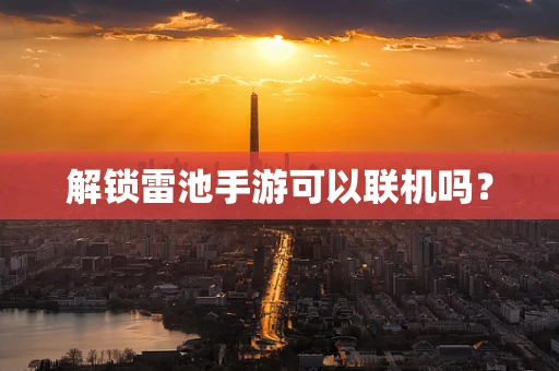解锁雷池手游可以联机吗？