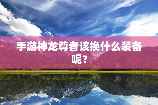 手游神龙尊者该换什么装备呢？