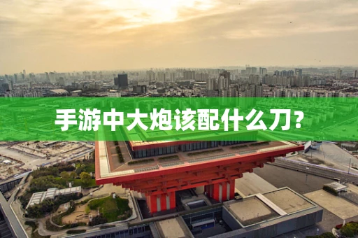 手游中大炮该配什么刀？