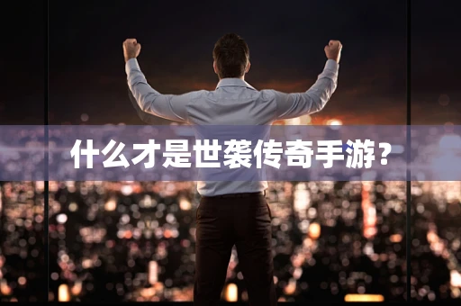 什么才是世袭传奇手游？