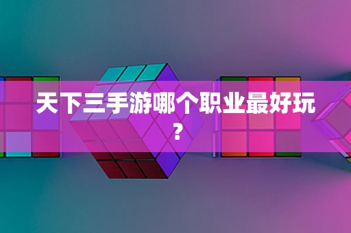 天下三手游哪个职业最好玩？
