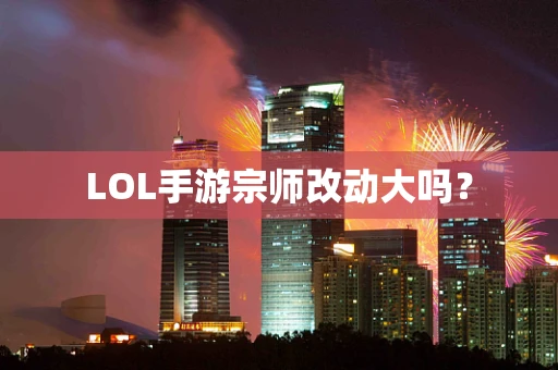 LOL手游宗师改动大吗？