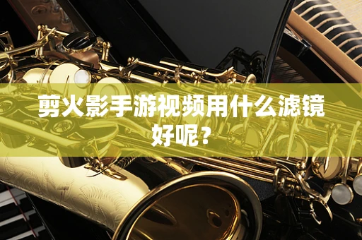 剪火影手游视频用什么滤镜好呢？