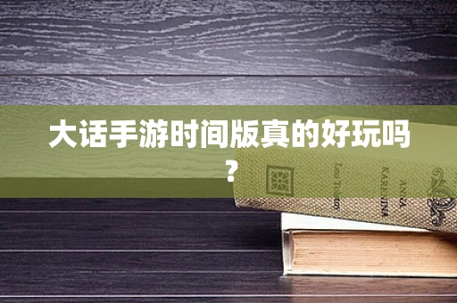 大话手游时间版真的好玩吗？